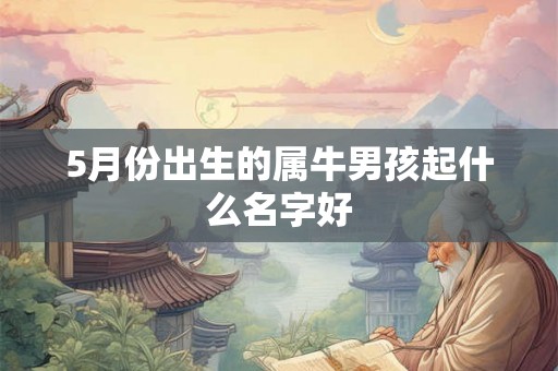 5月份出生的属牛男孩起什么名字好 5月份出生的属牛男孩起什么名字好