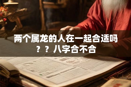 两个属龙的人在一起合适吗??八字合不合 两个属龙的人在一起合适吗??八字合不合