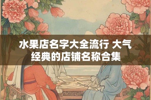 水果店名字大全流行 大气经典的店铺名称合集