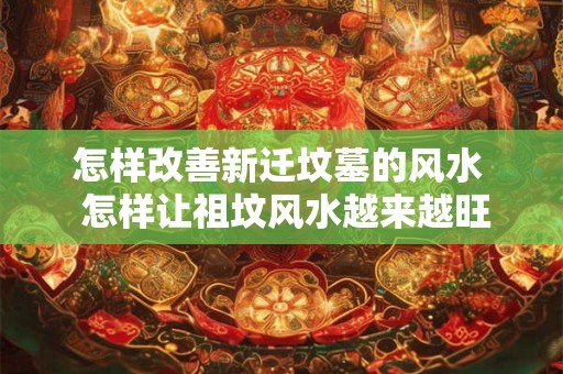 怎样改善新迁坟墓的风水  怎样让祖坟风水越来越旺