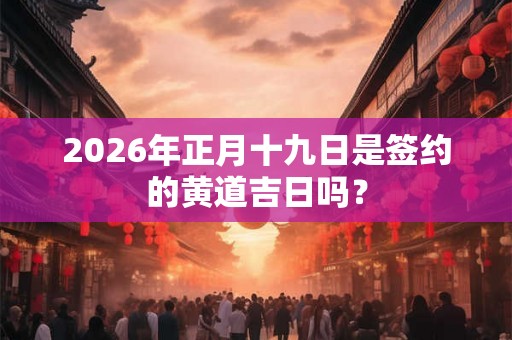 2026年正月十九日是签约的黄道吉日吗？