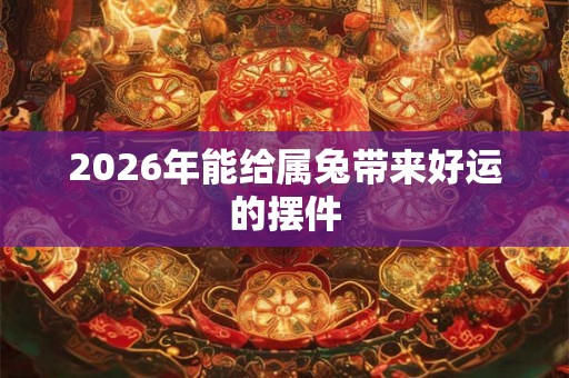 2026年能给属兔带来好运的摆件