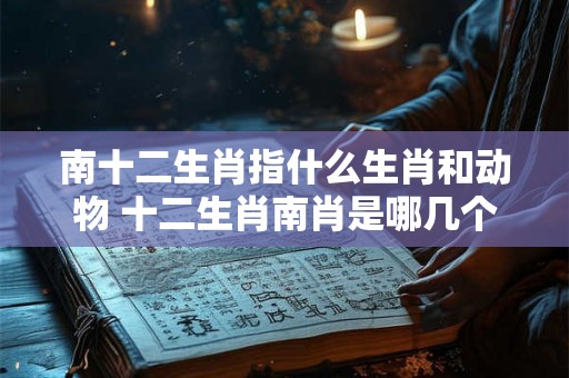 南十二生肖指什么生肖和动物 十二生肖南肖是哪几个