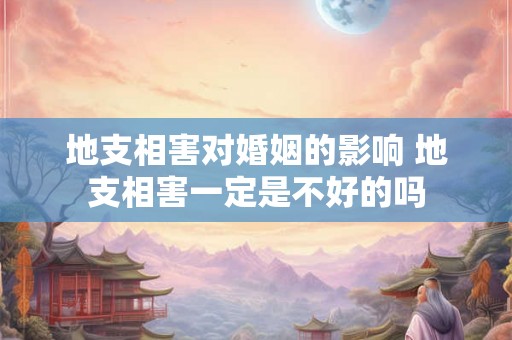 地支相害对婚姻的影响 地支相害一定是不好的吗