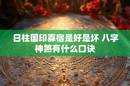 日柱国印寡宿是好是坏 八字神煞有什么口诀