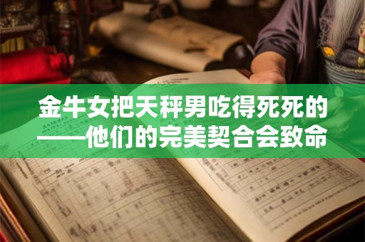 金牛女把天秤男吃得死死的——他们的完美契合会致命吗？
