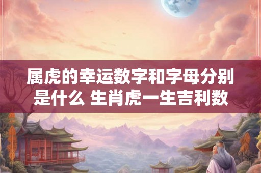 属虎的幸运数字和字母分别是什么 生肖虎一生吉利数字是几 属虎的幸运数字和字母分别是什么 生肖虎一生吉利数字是几