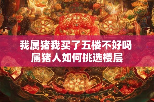 我属猪我买了五楼不好吗 属猪人如何挑选楼层