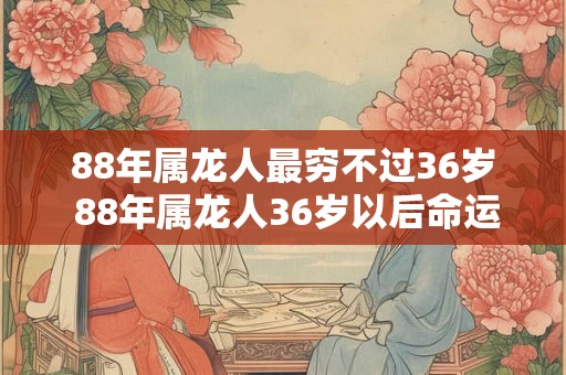 88年属龙人最穷不过36岁 88年属龙人36岁以后命运