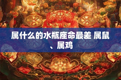 属什么的水瓶座命最差 属鼠、属鸡