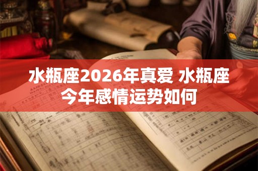 水瓶座2026年真爱 水瓶座今年感情运势如何
