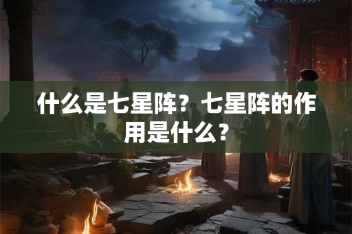 什么是七星阵？七星阵的作用是什么？