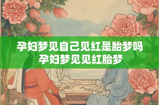 孕妇梦见自己见红是胎梦吗 孕妇梦见见红胎梦