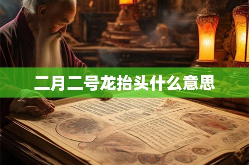 二月二号龙抬头什么意思 二月二号龙抬头什么意思