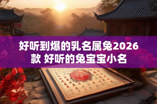 好听到爆的乳名属兔2026款 好听的兔宝宝小名