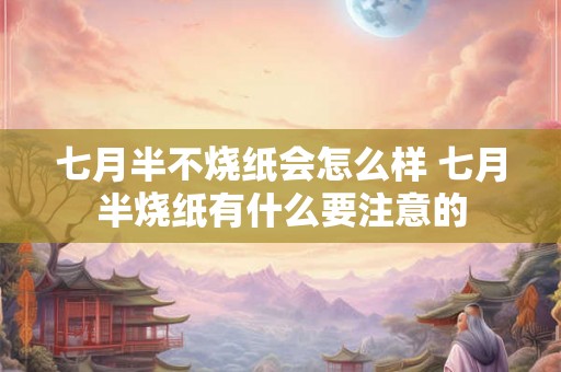 七月半不烧纸会怎么样 七月半烧纸有什么要注意的