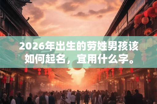 2026年出生的劳姓男孩该如何起名,宜用什么字。 2026年出生的劳姓男孩该如何起名,宜用什么字。