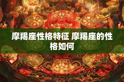 摩羯座性格特征 摩羯座的性格如何 摩羯座性格特征 摩羯座的性格如何