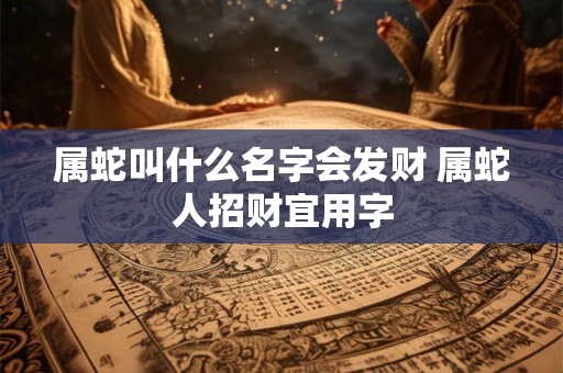 属蛇叫什么名字会发财 属蛇人招财宜用字