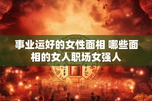 事业运好的女性面相 哪些面相的女人职场女强人