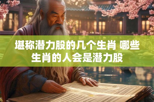 堪称潜力股的几个生肖 哪些生肖的人会是潜力股