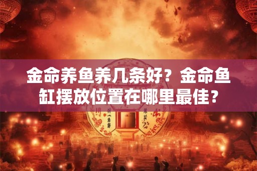 金命养鱼养几条好？金命鱼缸摆放位置在哪里最佳？