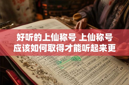 好听的上仙称号 上仙称号应该如何取得才能听起来更好听