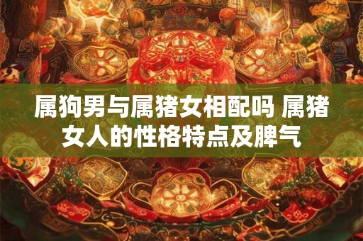 属狗男与属猪女相配吗 属猪女人的性格特点及脾气