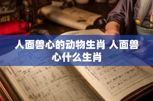 人面兽心的动物生肖 人面兽心什么生肖