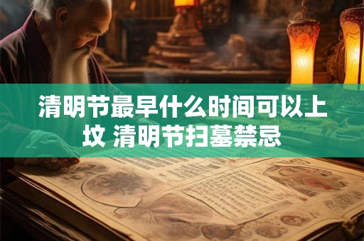 清明节最早什么时间可以上坟 清明节扫墓禁忌