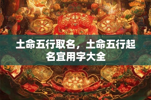 土命五行取名，土命五行起名宜用字大全