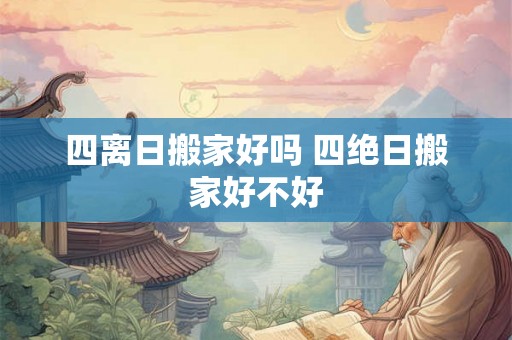四离日搬家好吗 四绝日搬家好不好