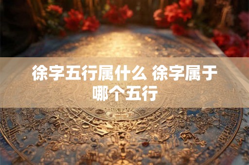 徐字五行属什么 徐字属于哪个五行