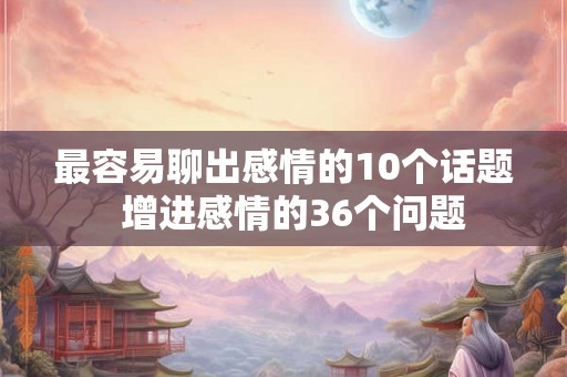 最容易聊出感情的10个话题  增进感情的36个问题
