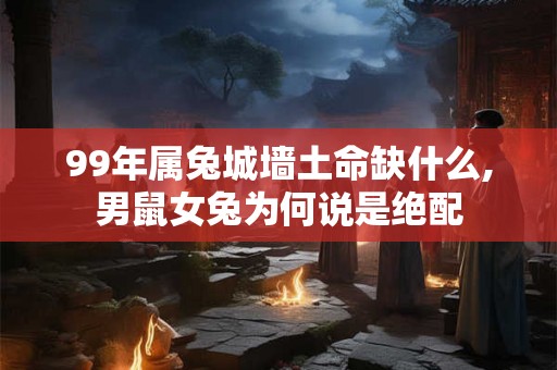 99年属兔城墙土命缺什么,男鼠女兔为何说是绝配