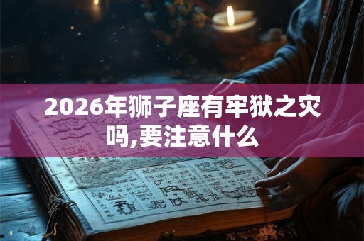 2026年狮子座有牢狱之灾吗,要注意什么