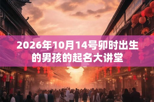 2026年10月14号卯时出生的男孩的起名大讲堂 2026年10月14号卯时出生的男孩的起名大讲堂