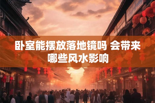 卧室能摆放落地镜吗 会带来哪些风水影响