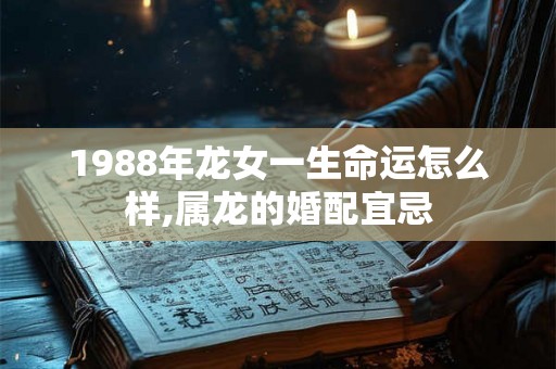 1988年龙女一生命运怎么样,属龙的婚配宜忌 1988年龙女一生命运怎么样,属龙的婚配宜忌