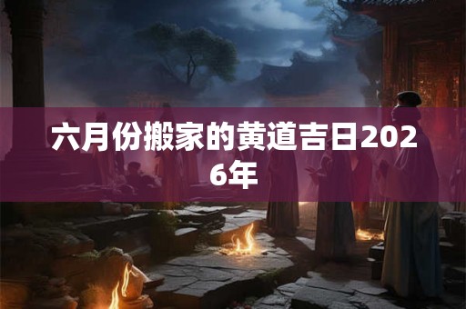 六月份搬家的黄道吉日2026年