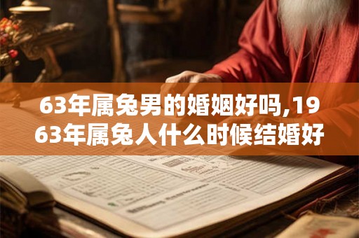 63年属兔男的婚姻好吗,1963年属兔人什么时候结婚好