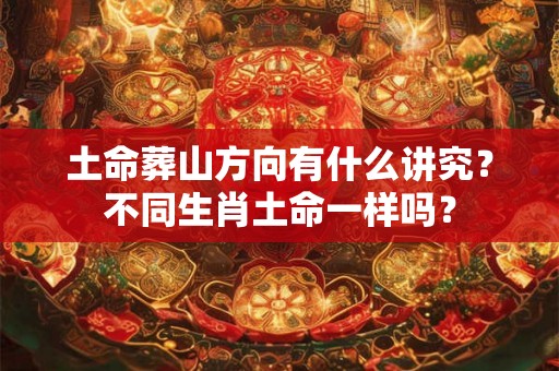 土命葬山方向有什么讲究？不同生肖土命一样吗？