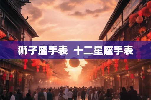狮子座手表  十二星座手表