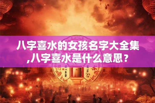 八字喜水的女孩名字大全集,八字喜水是什么意思？