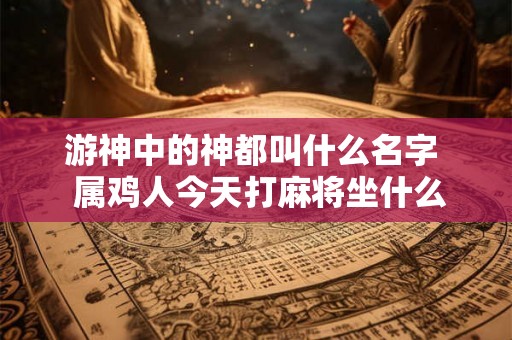 游神中的神都叫什么名字  属鸡人今天打麻将坐什么位置旺财运