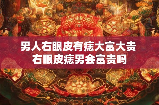 男人右眼皮有痣大富大贵 右眼皮痣男会富贵吗