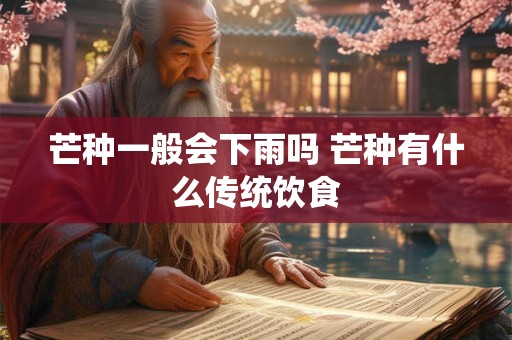 芒种一般会下雨吗 芒种有什么传统饮食