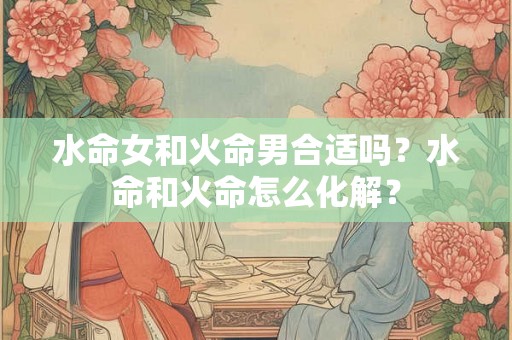 水命女和火命男合适吗？水命和火命怎么化解？