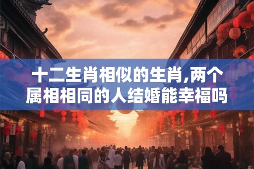 十二生肖相似的生肖,两个属相相同的人结婚能幸福吗？
