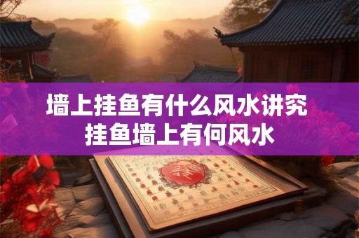 墙上挂鱼有什么风水讲究 挂鱼墙上有何风水